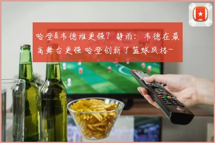 哈登&韦德谁更强?静雨:韦德在最高舞台更强 哈登创新了篮球风格