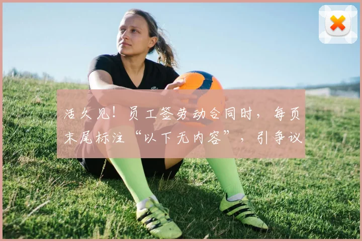 活久见!员工签劳动合同时,每页末尾标注“以下无内容”,引争议