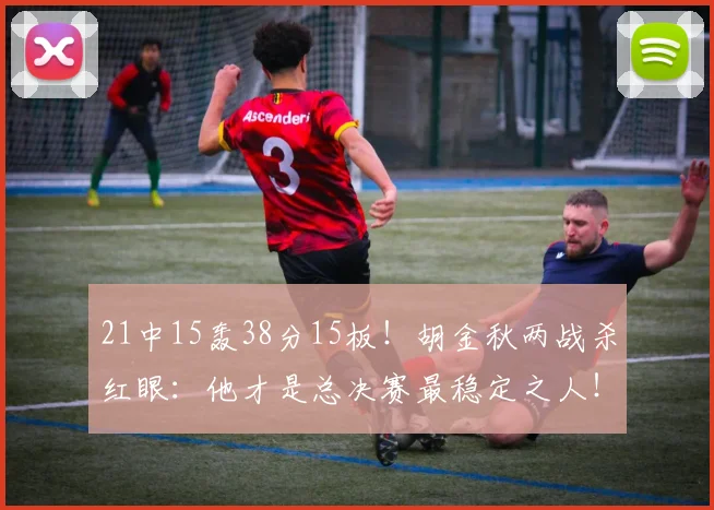 21中15轰38分15板！胡金秋两战杀红眼：他才是总决赛最稳定之人！