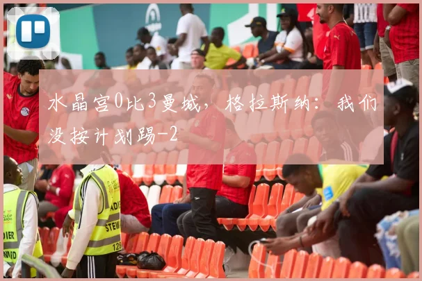 水晶宫0比3曼城,格拉斯纳:我们没按计划踢