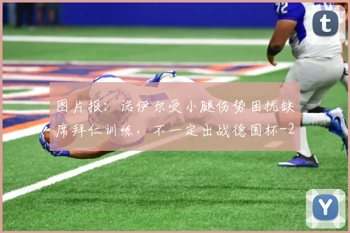 图片报：诺伊尔受小腿伤势困扰缺席拜仁训练，不一定出战德国杯