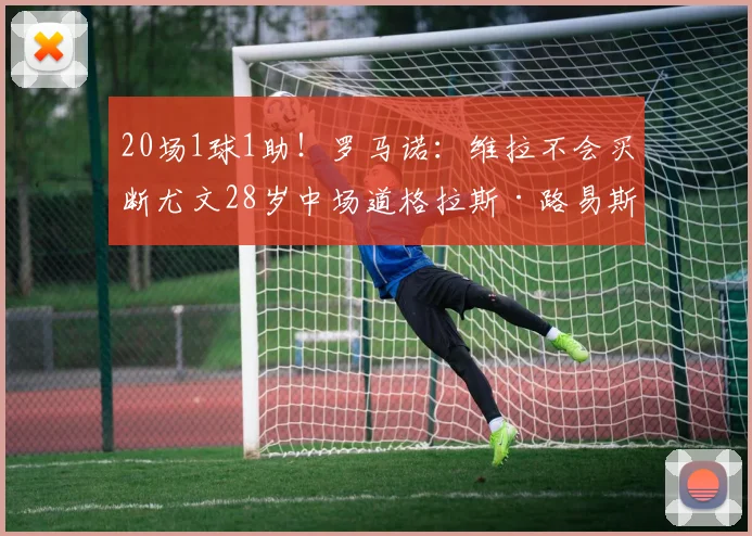 20场1球1助！罗马诺：维拉不会买断尤文28岁中场道格拉斯·路易斯