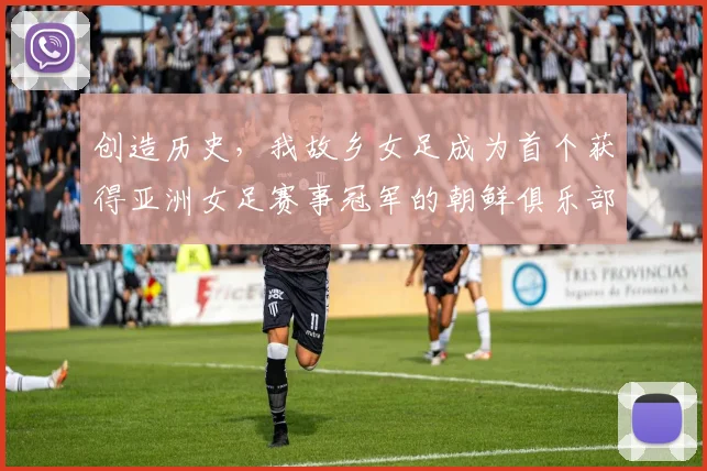 创造历史，我故乡女足成为首个获得亚洲女足赛事冠军的朝鲜俱乐部