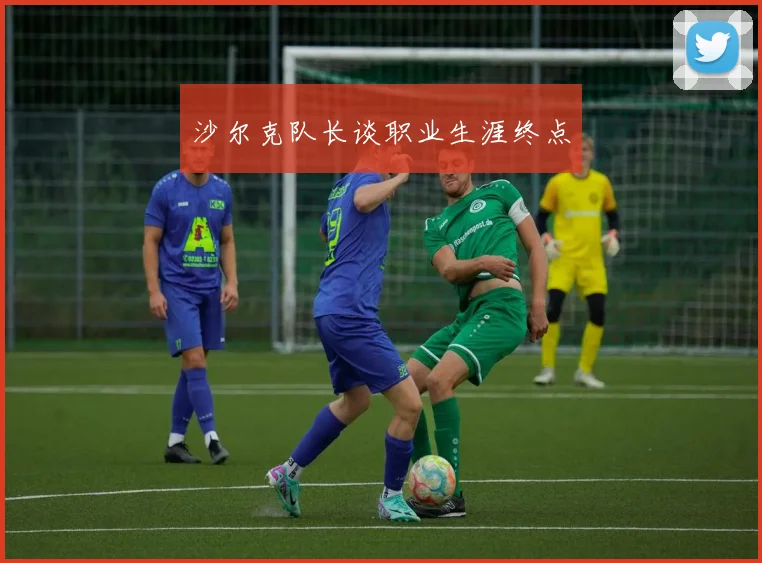 沙尔克队长谈职业生涯终点