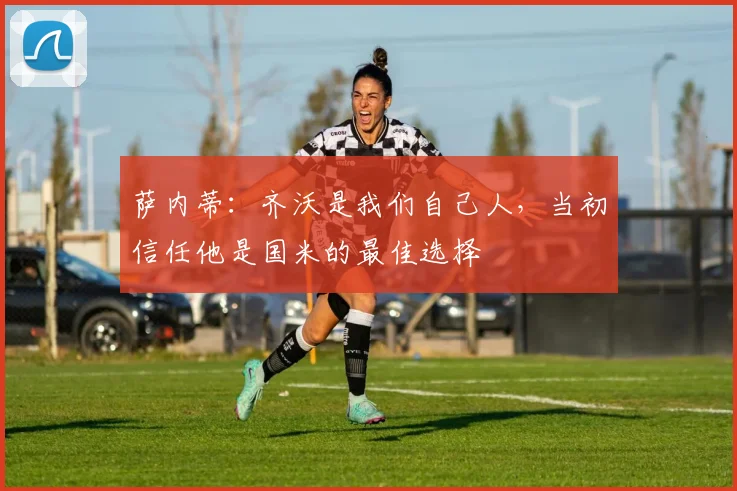 萨内蒂：齐沃是我们自己人，当初信任他是国米的最佳选择