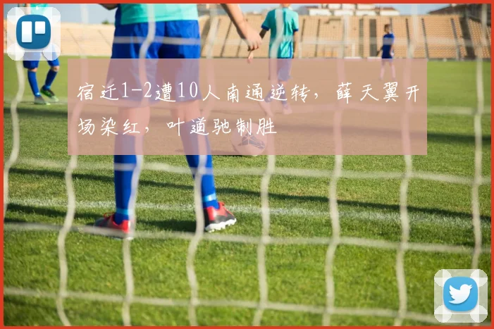 宿迁1-2遭10人南通逆转，薛天翼开场染红，叶道驰制胜