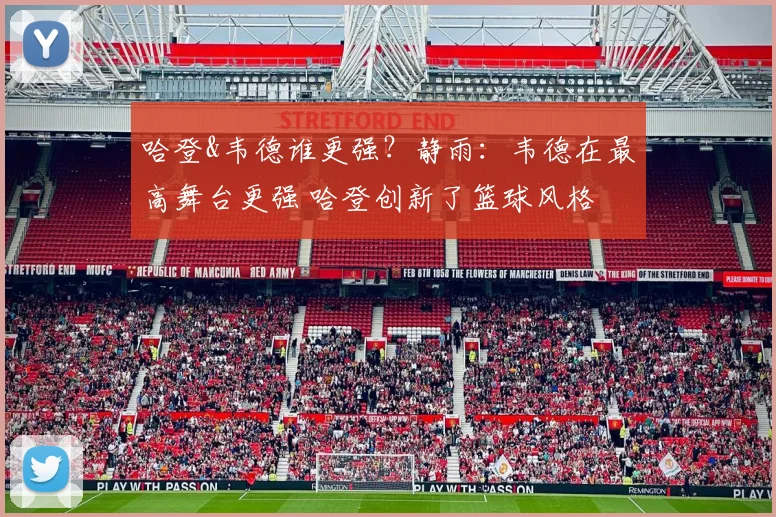 哈登&韦德谁更强？静雨：韦德在最高舞台更强 哈登创新了篮球风格