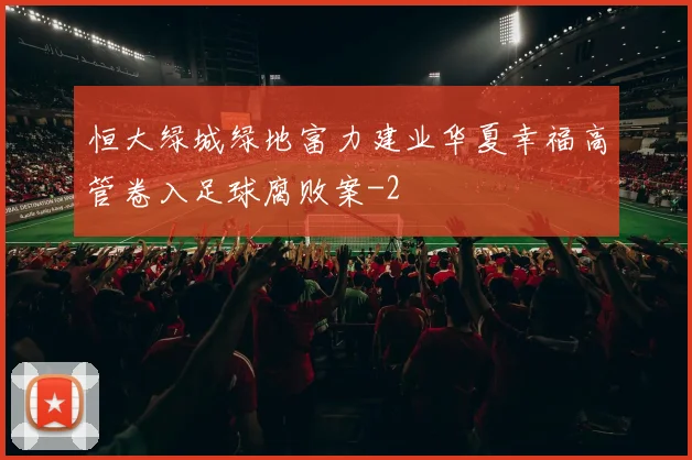 恒大绿城绿地富力建业华夏幸福高管卷入足球腐败案