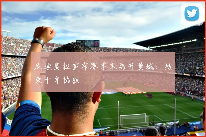 瓜迪奥拉宣布赛季末离开曼城，结束十年执教