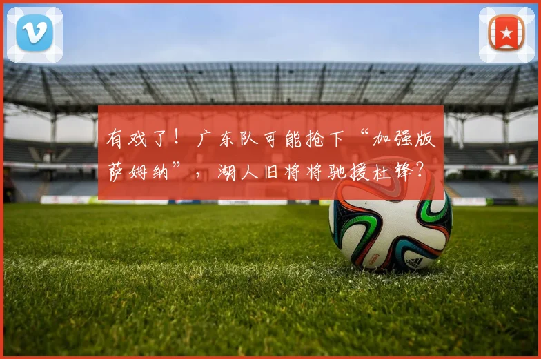 有戏了！广东队可能抢下“加强版萨姆纳”，湖人旧将将驰援杜锋？