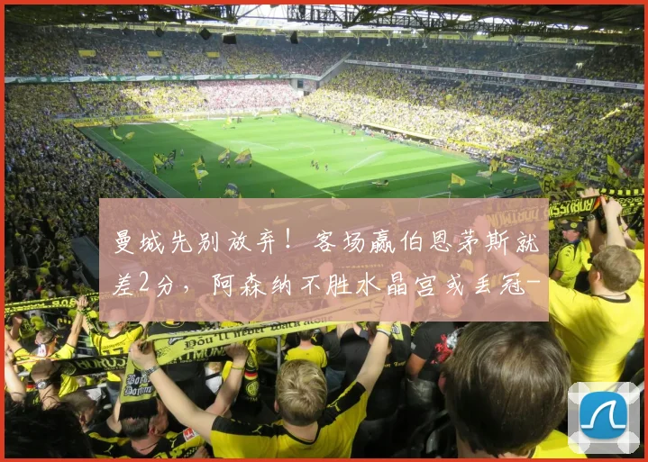 曼城先别放弃!客场赢伯恩茅斯就差2分,阿森纳不胜水晶宫或丢冠