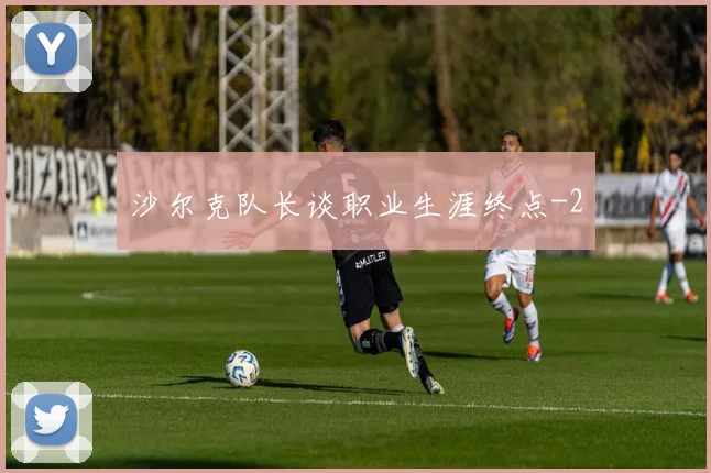 沙尔克队长谈职业生涯终点