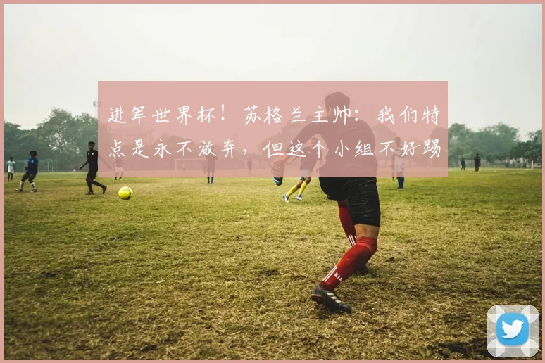 进军世界杯！苏格兰主帅：我们特点是永不放弃，但这个小组不好踢
