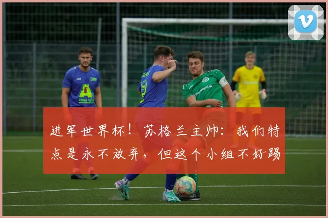 进军世界杯！苏格兰主帅：我们特点是永不放弃，但这个小组不好踢