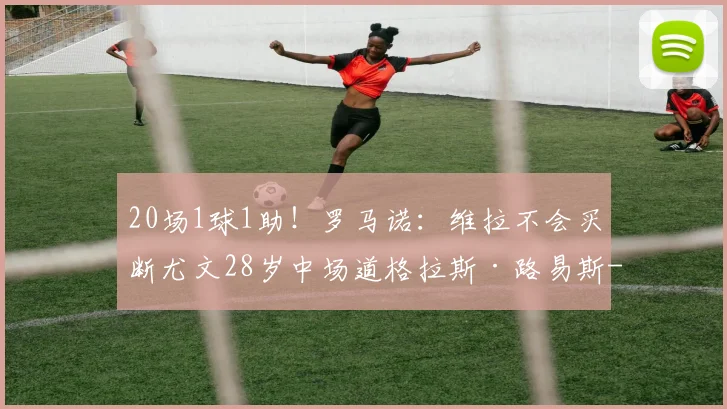 20场1球1助！罗马诺：维拉不会买断尤文28岁中场道格拉斯·路易斯