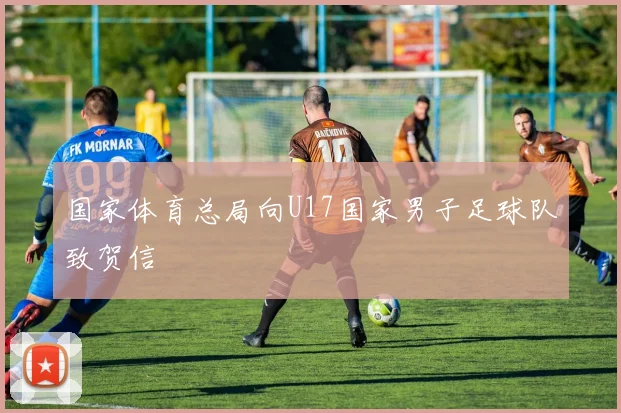 国家体育总局向U17国家男子足球队致贺信
