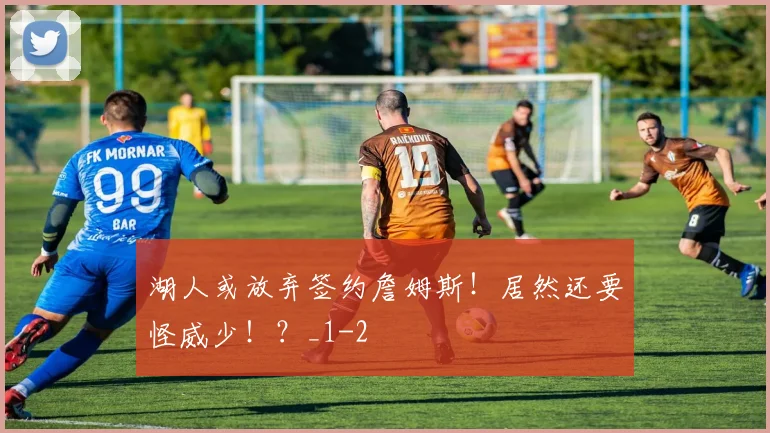 湖人或放弃签约詹姆斯!居然还要怪威少!?_1