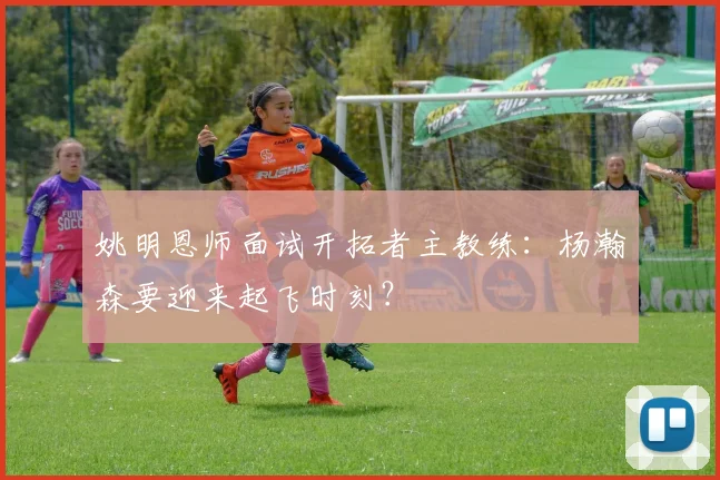 姚明恩师面试开拓者主教练：杨瀚森要迎来起飞时刻？