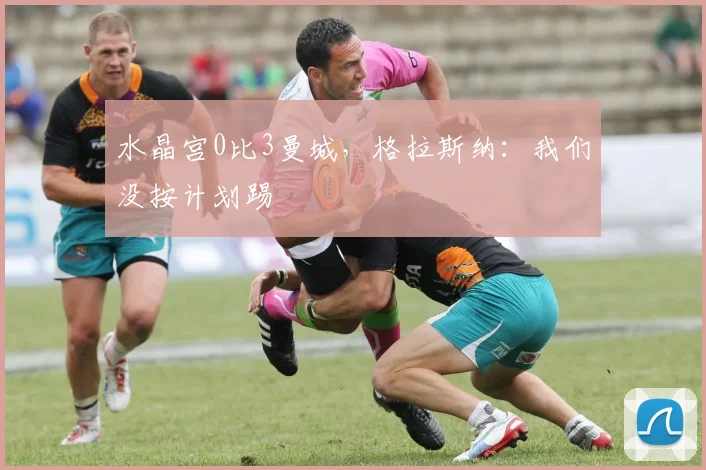 水晶宫0比3曼城，格拉斯纳：我们没按计划踢