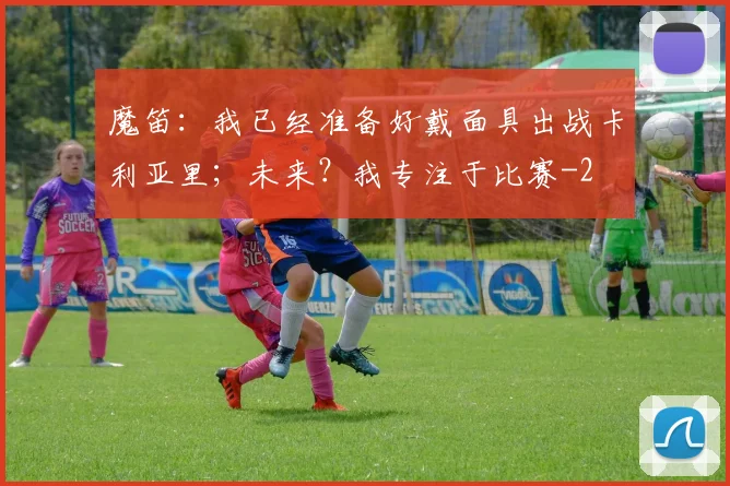 魔笛:我已经准备好戴面具出战卡利亚里;未来?我专注于比赛