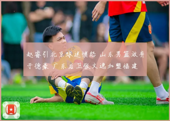 赵睿引北京球迷愤怒 山东男篮放弃于德豪 广东后卫张文逸加盟福建