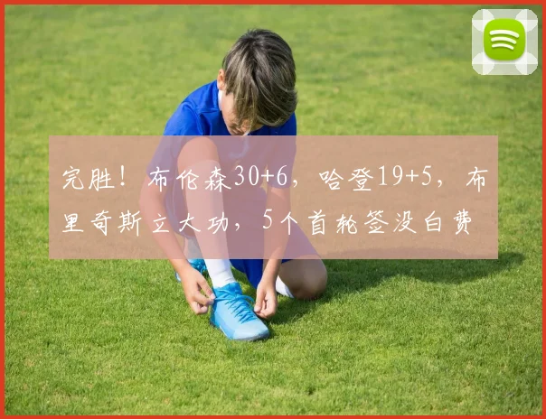 完胜！布伦森30+6，哈登19+5，布里奇斯立大功，5个首轮签没白费