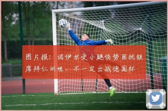 图片报：诺伊尔受小腿伤势困扰缺席拜仁训练，不一定出战德国杯