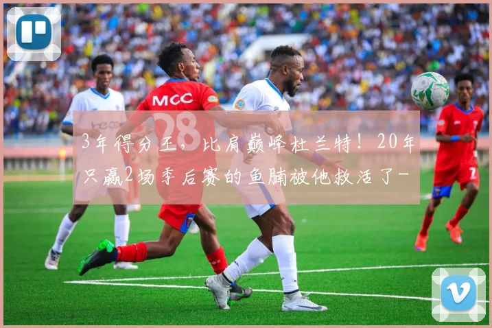 3年得分王，比肩巅峰杜兰特！20年只赢2场季后赛的鱼腩被他救活了
