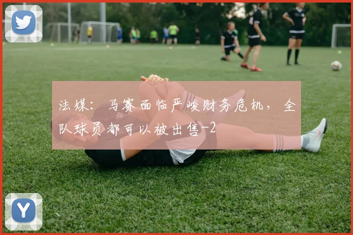 法媒:马赛面临严峻财务危机,全队球员都可以被出售