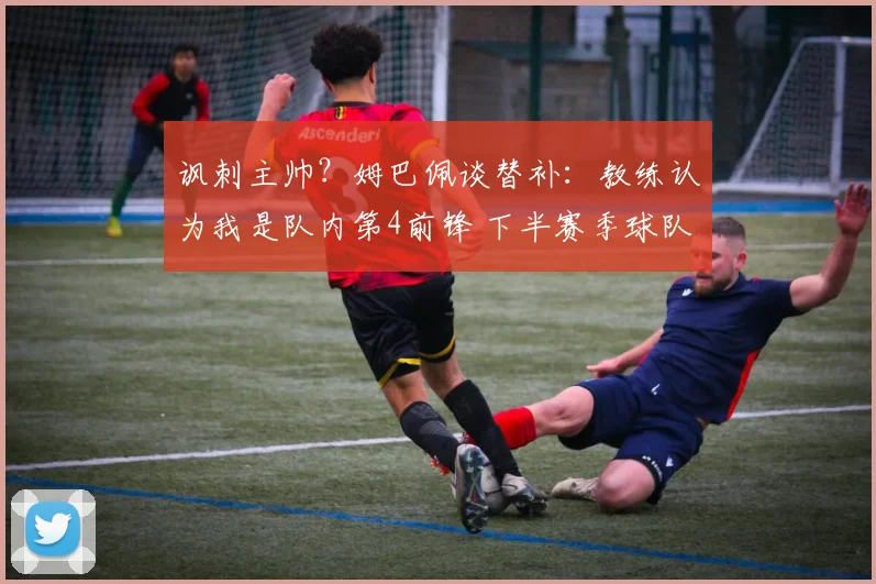 讽刺主帅?姆巴佩谈替补:教练认为我是队内第4前锋 下半赛季球队没体系_1