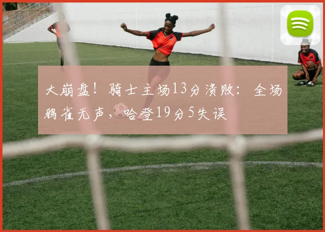 大崩盘！骑士主场13分溃败：全场鸦雀无声，哈登19分5失误
