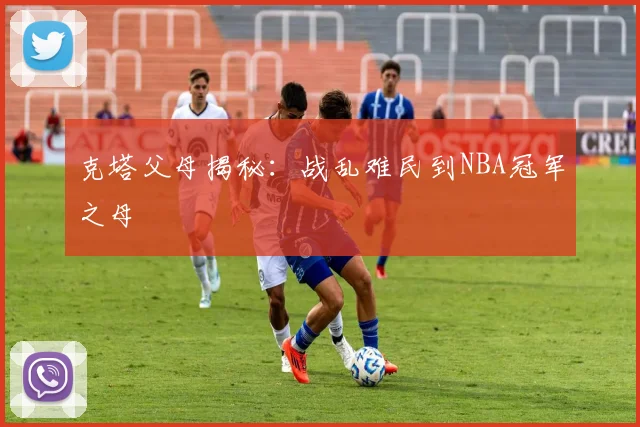 克塔父母揭秘:战乱难民到NBA冠军之母