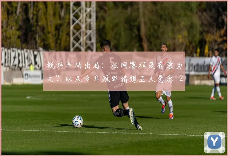 锐评辛纳出局:法网赛程是有意为之?以及今年冠军猜想五大悬念