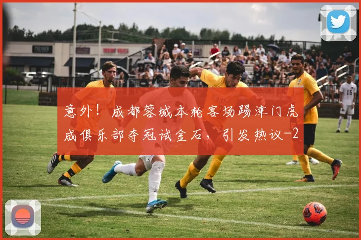 意外!成都蓉城本轮客场踢津门虎成俱乐部夺冠试金石,引发热议