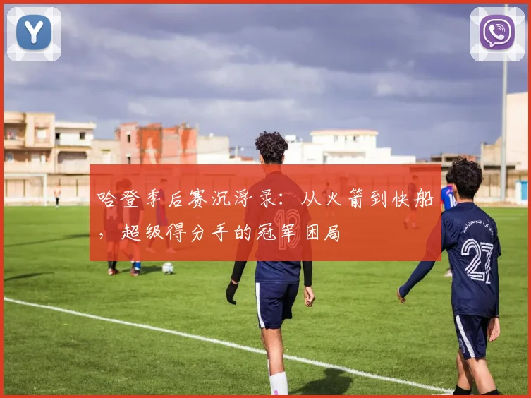 哈登季后赛沉浮录：从火箭到快船，超级得分手的冠军困局