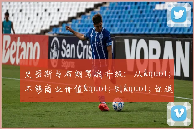 史密斯与布朗骂战升级：从"不够商业价值"到"你退役我就闭嘴"