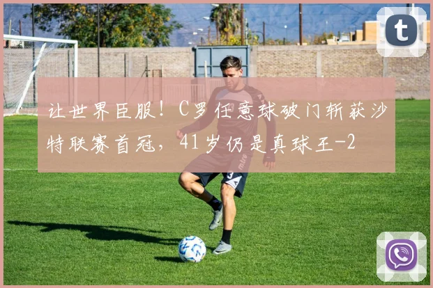 让世界臣服！C罗任意球破门斩获沙特联赛首冠，41岁仍是真球王