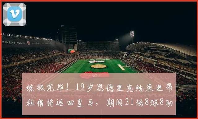 练级完毕！19岁恩德里克结束里昂租借将返回皇马，期间21场8球8助
