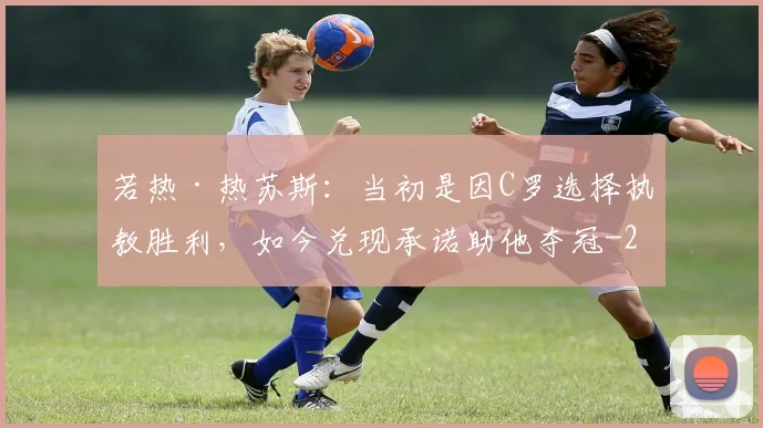 若热·热苏斯:当初是因C罗选择执教胜利,如今兑现承诺助他夺冠