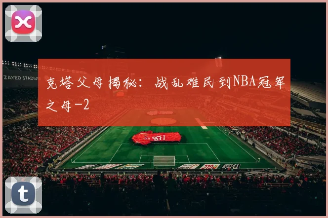 克塔父母揭秘:战乱难民到NBA冠军之母