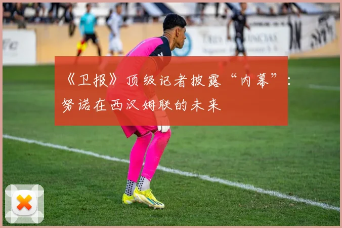 《卫报》顶级记者披露“内幕”:努诺在西汉姆联的未来