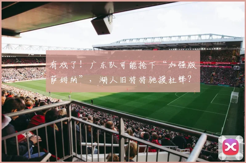 有戏了！广东队可能抢下“加强版萨姆纳”，湖人旧将将驰援杜锋？