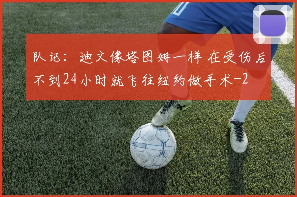 队记:迪文像塔图姆一样 在受伤后不到24小时就飞往纽约做手术
