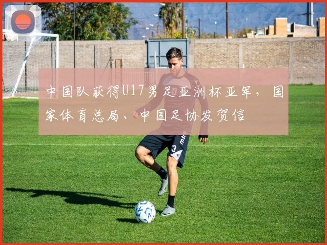 中国队获得U17男足亚洲杯亚军，国家体育总局、中国足协发贺信