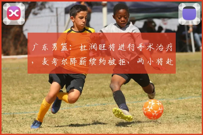 广东男篮：杜润旺将进行手术治疗，麦考尔降薪续约被拒，两小将赴美进行特训