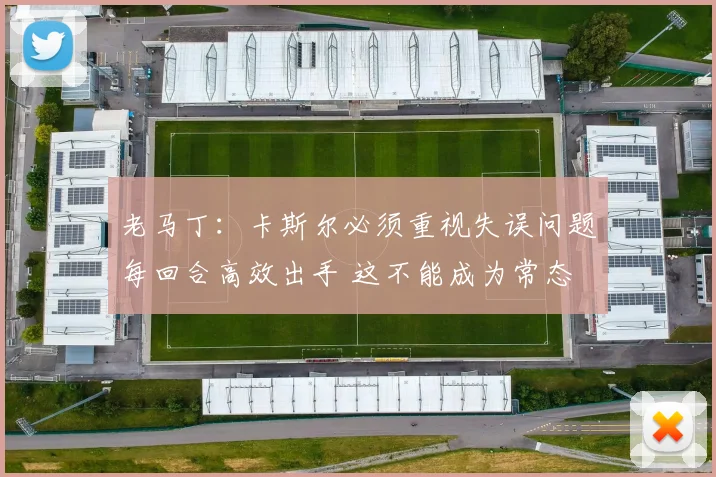 老马丁：卡斯尔必须重视失误问题每回合高效出手 这不能成为常态
