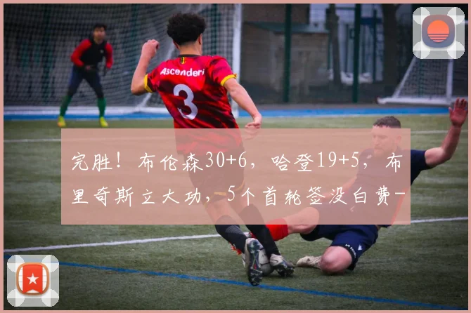 完胜!布伦森30+6,哈登19+5,布里奇斯立大功,5个首轮签没白费