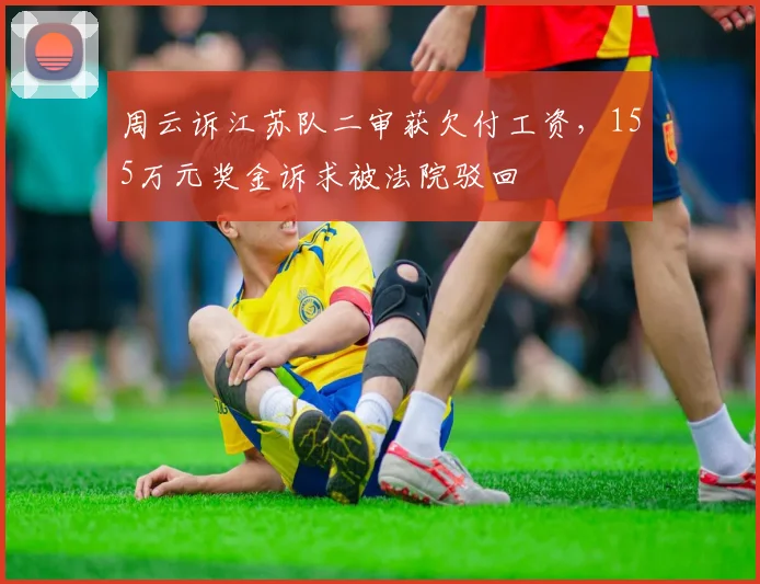 周云诉江苏队二审获欠付工资，155万元奖金诉求被法院驳回