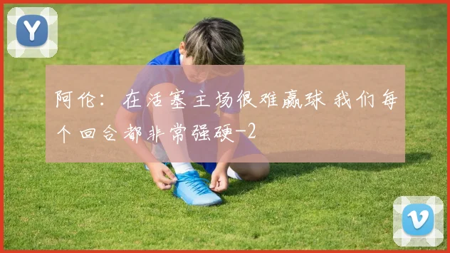 阿伦：在活塞主场很难赢球 我们每个回合都非常强硬