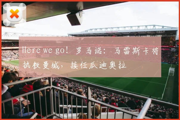 Here we go！罗马诺：马雷斯卡将执教曼城，接任瓜迪奥拉
